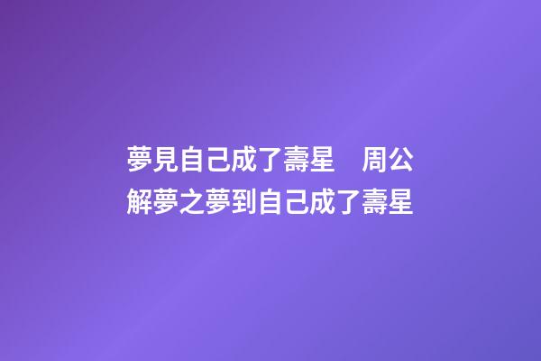 夢見自己成了壽星　周公解夢之夢到自己成了壽星